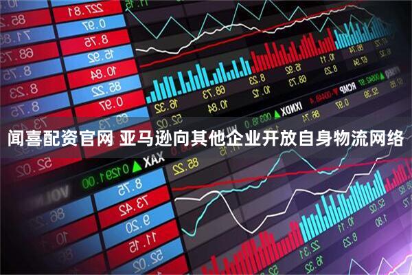 闻喜配资官网 亚马逊向其他企业开放自身物流网络