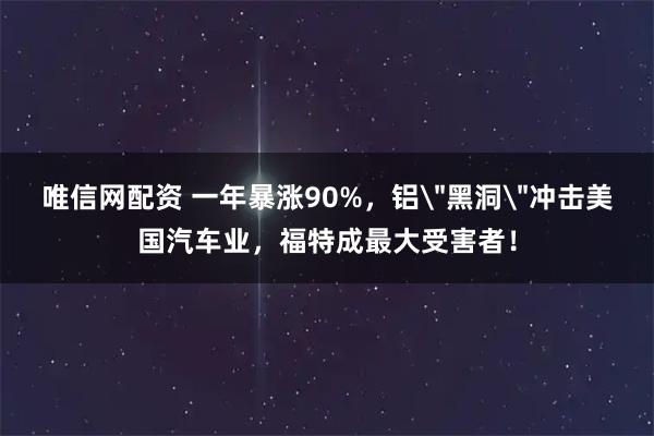 唯信网配资 一年暴涨90%，铝＂黑洞＂冲击美国汽车业，福特成最大受害者！