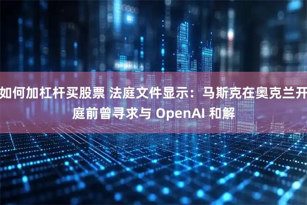 如何加杠杆买股票 法庭文件显示：马斯克在奥克兰开庭前曾寻求与 OpenAI 和解