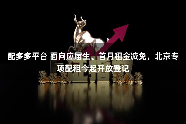 配多多平台 面向应届生、首月租金减免，北京专项配租今起开放登记